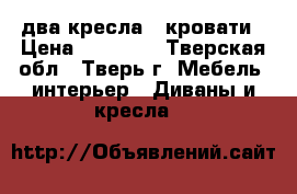два кресла - кровати › Цена ­ 25 000 - Тверская обл., Тверь г. Мебель, интерьер » Диваны и кресла   